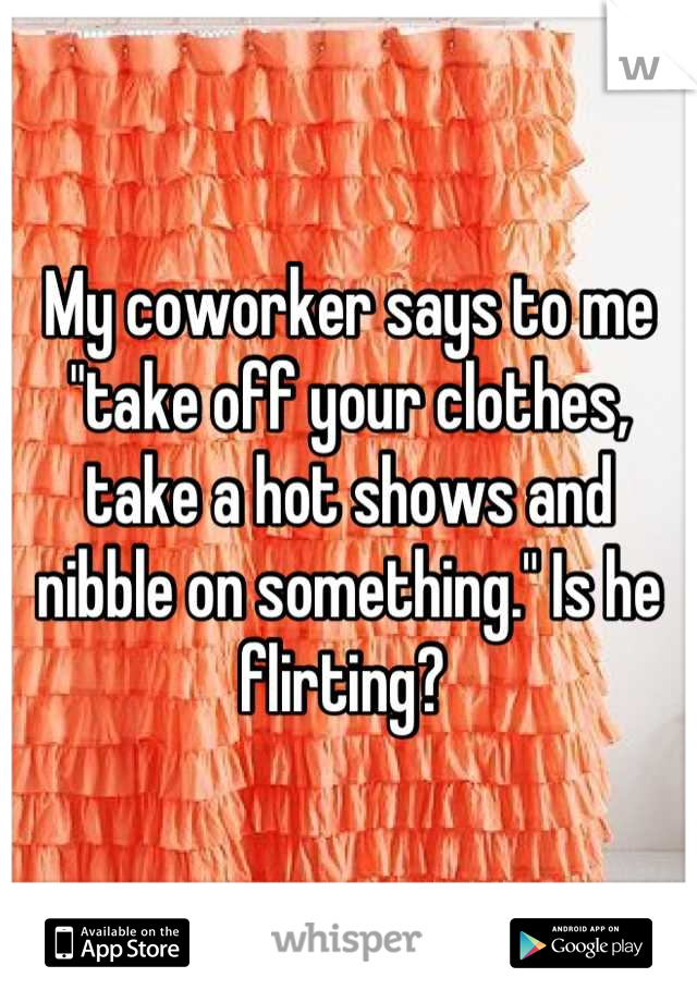 My coworker says to me "take off your clothes, take a hot shows and nibble on something." Is he flirting? 
