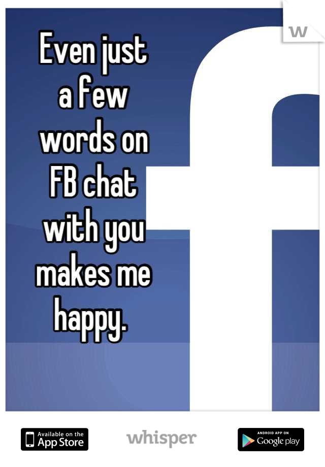 Even just
a few
words on
FB chat
with you
makes me
happy. 