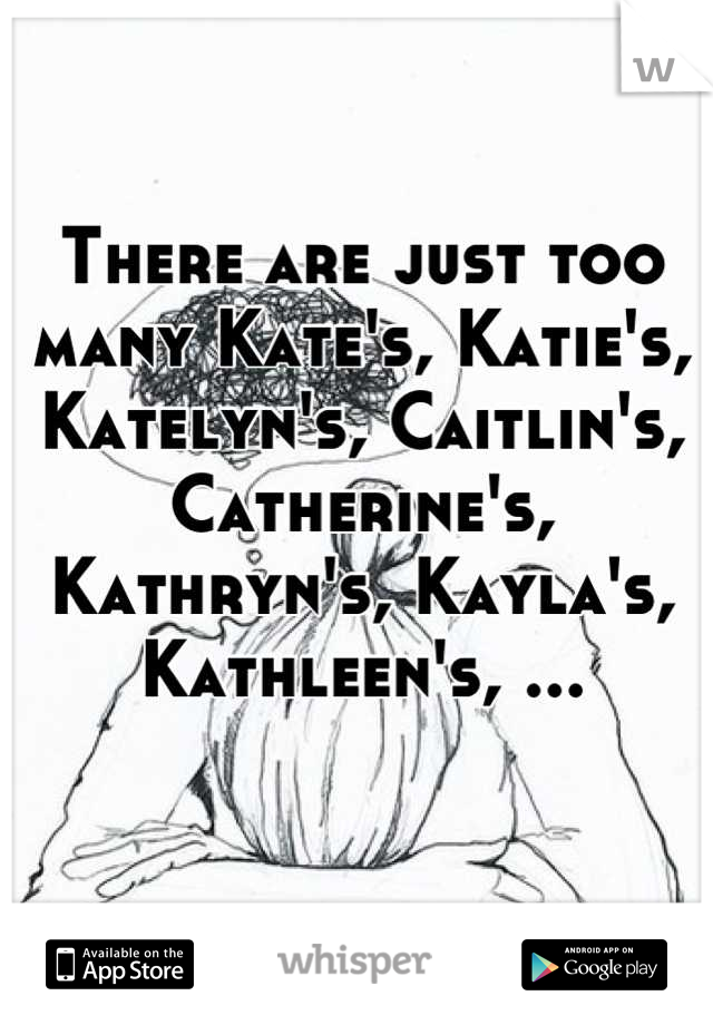 There are just too many Kate's, Katie's, Katelyn's, Caitlin's, Catherine's, Kathryn's, Kayla's, Kathleen's, ...