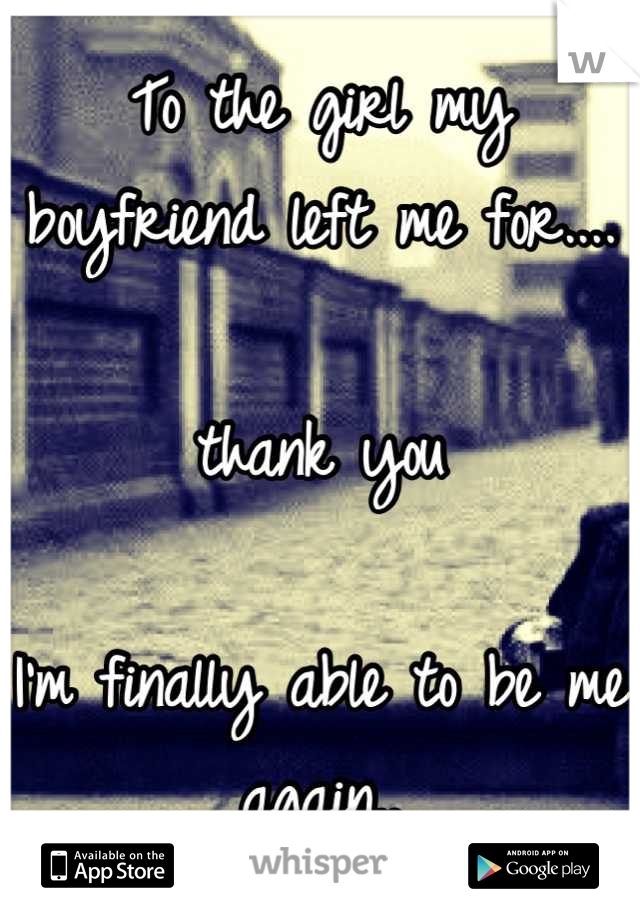 To the girl my boyfriend left me for....

thank you

I'm finally able to be me again..