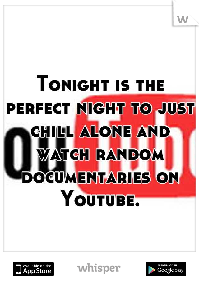 Tonight is the perfect night to just chill alone and watch random documentaries on Youtube.