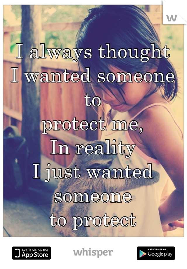 I always thought 
I wanted someone to 
protect me,
In reality
I just wanted someone
to protect