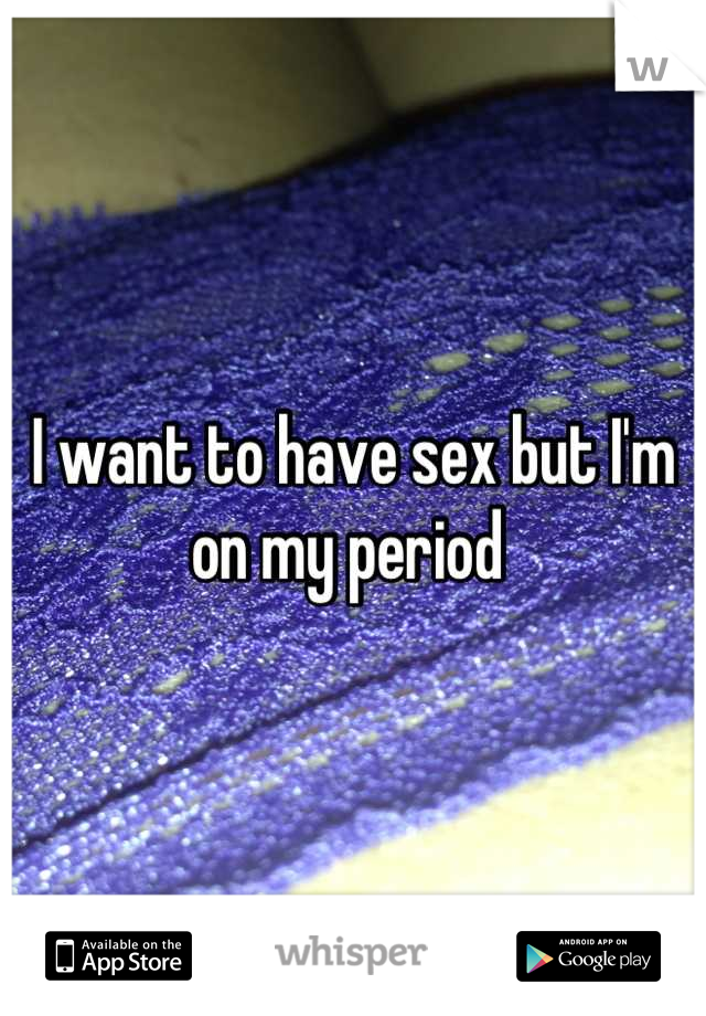 I want to have sex but I'm on my period 