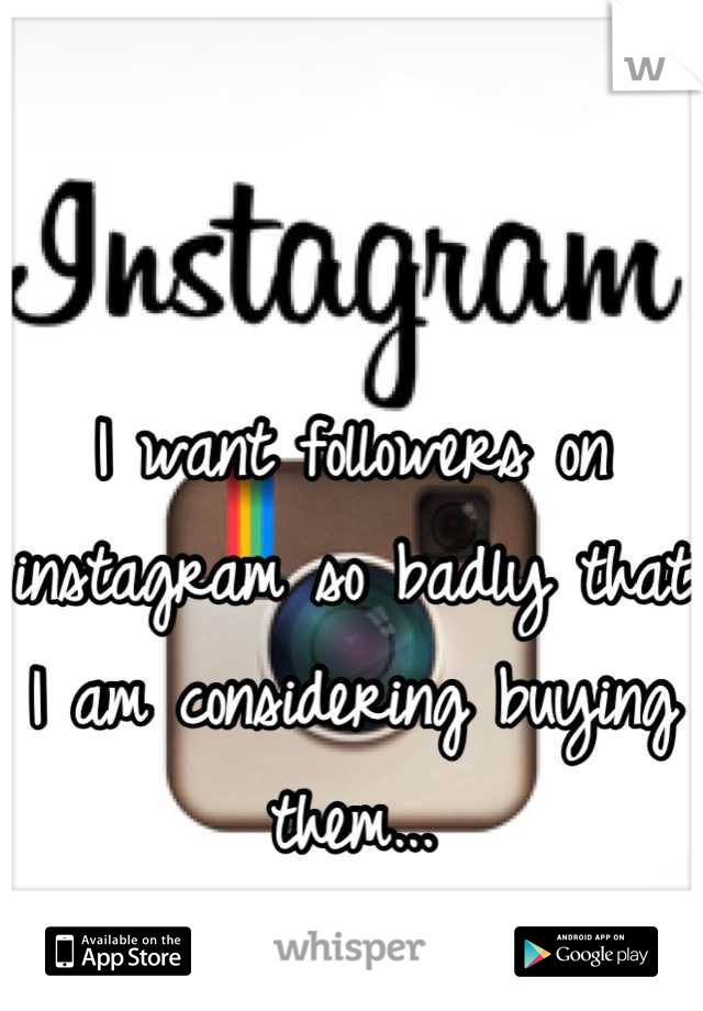 I want followers on instagram so badly that I am considering buying them...
