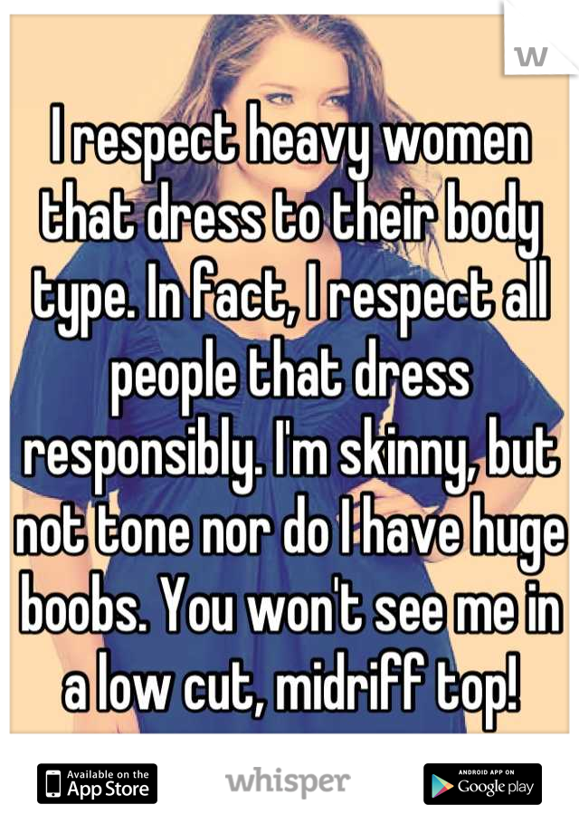 I respect heavy women that dress to their body type. In fact, I respect all people that dress responsibly. I'm skinny, but not tone nor do I have huge boobs. You won't see me in a low cut, midriff top!