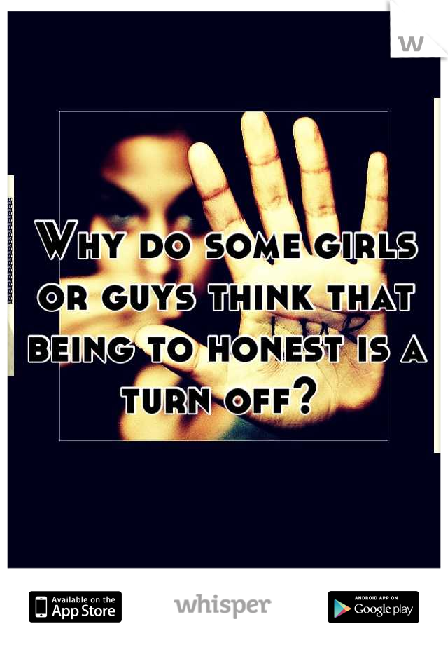 Why do some girls or guys think that being to honest is a turn off? 