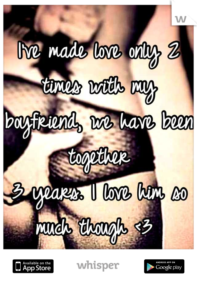 I've made love only 2 times with my boyfriend, we have been together
3 years. I love him so much though <3 