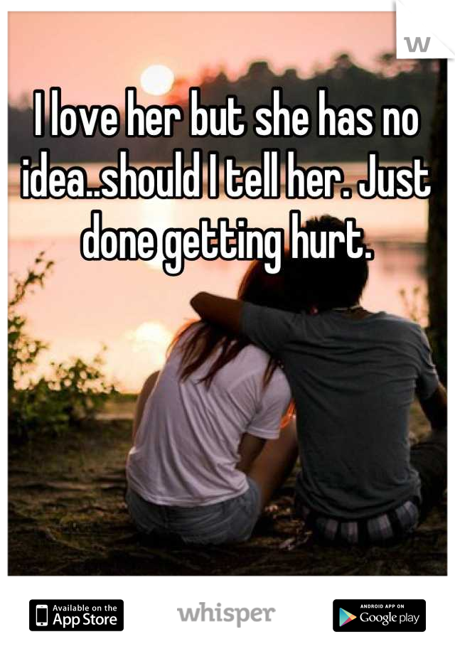 I love her but she has no idea..should I tell her. Just done getting hurt.