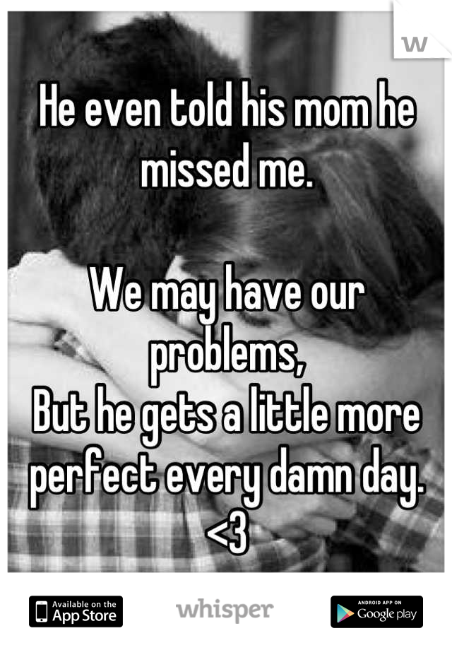 He even told his mom he missed me. 

We may have our problems,
But he gets a little more perfect every damn day. 
<3