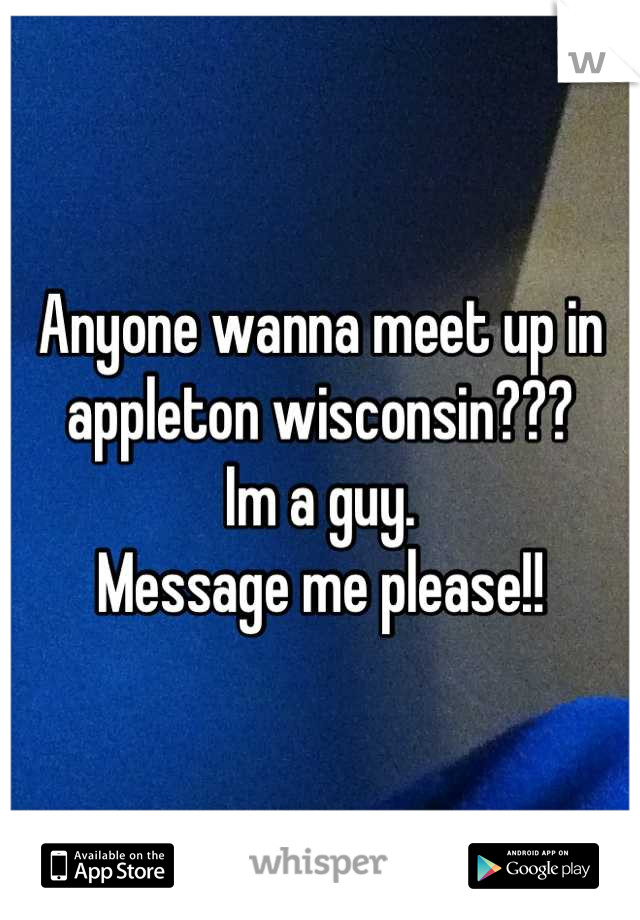 Anyone wanna meet up in appleton wisconsin??? 
Im a guy.
Message me please!!