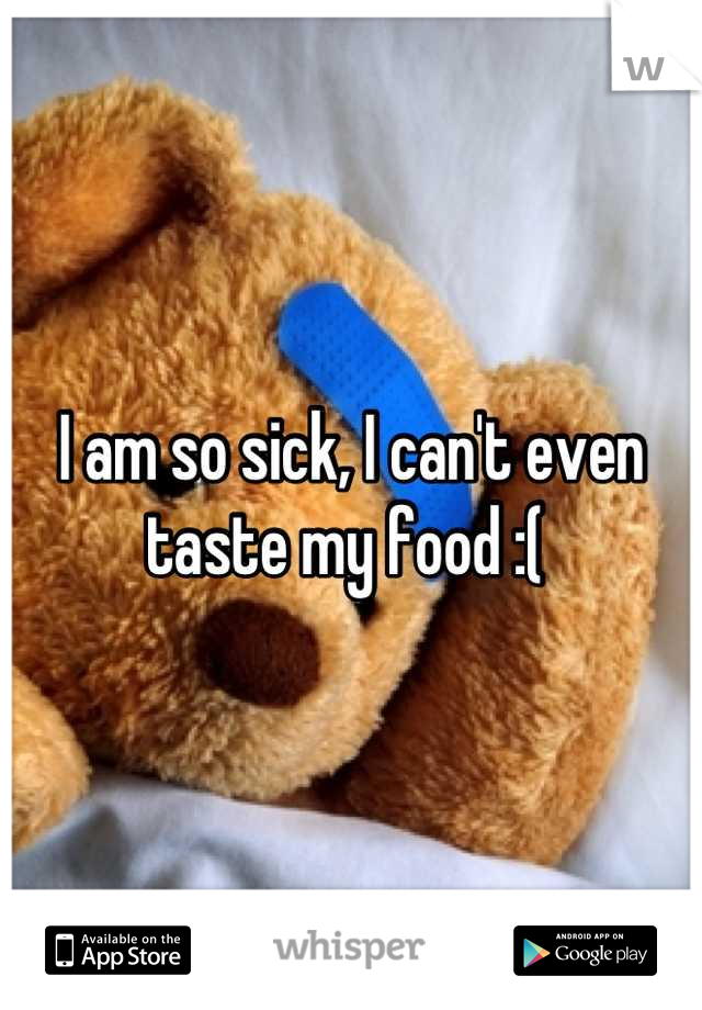 I am so sick, I can't even taste my food :( 