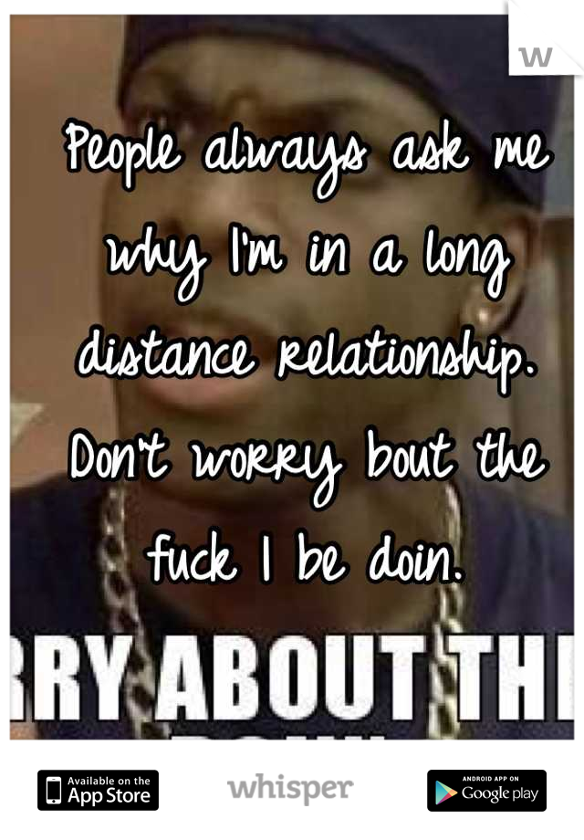 People always ask me why I'm in a long distance relationship. Don't worry bout the fuck I be doin.