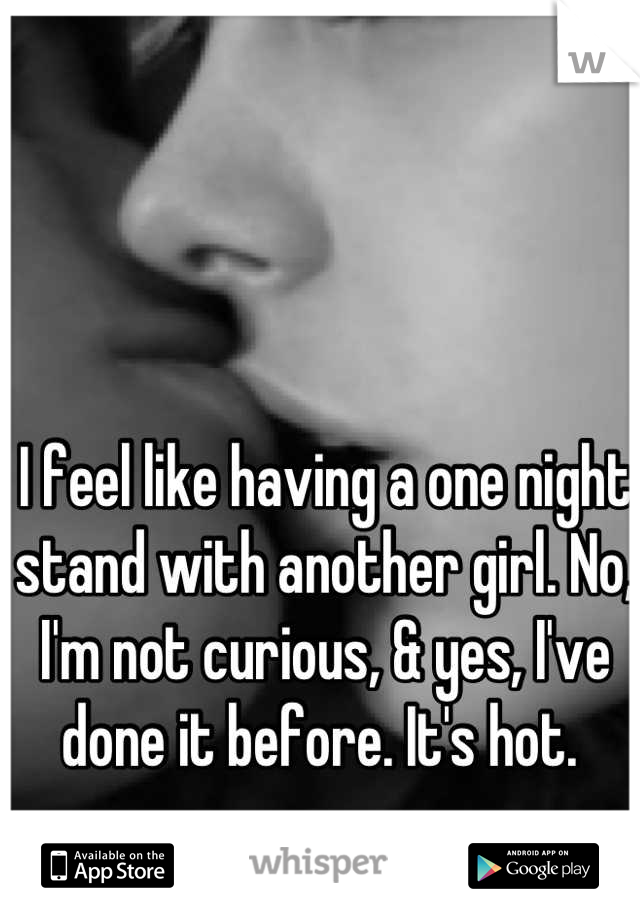 I feel like having a one night stand with another girl. No, I'm not curious, & yes, I've done it before. It's hot. 