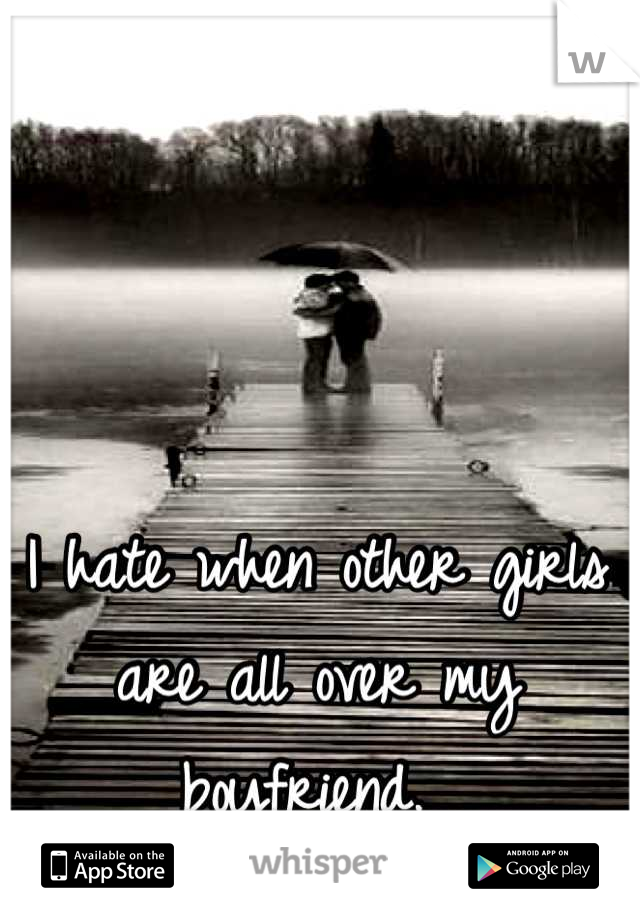 I hate when other girls are all over my boyfriend. 