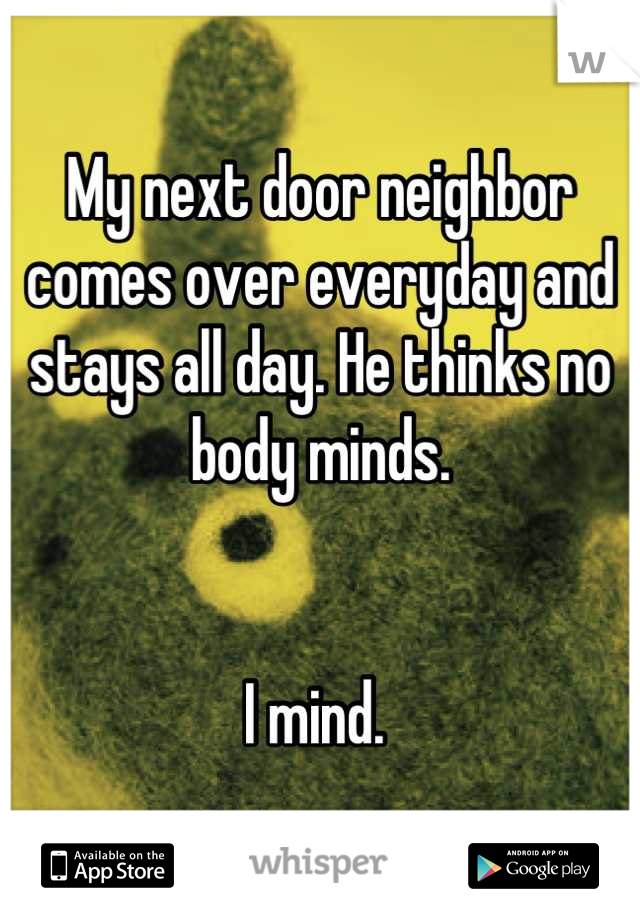 My next door neighbor comes over everyday and stays all day. He thinks no body minds. 


I mind. 