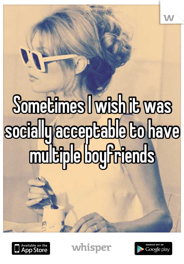 Sometimes I wish it was socially acceptable to have multiple boyfriends