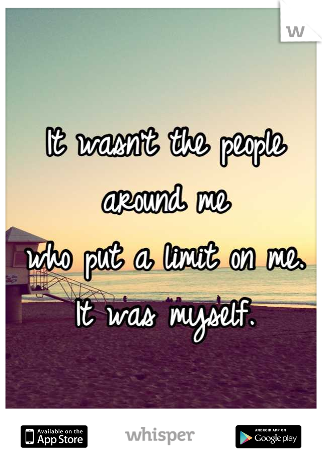 It wasn't the people around me
who put a limit on me.
It was myself.