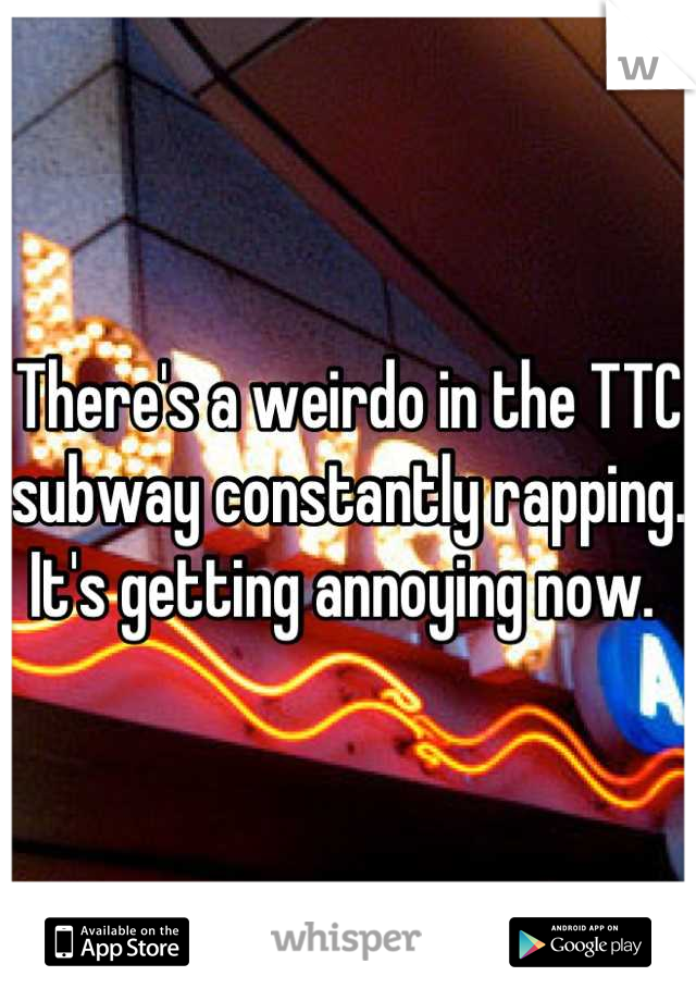 There's a weirdo in the TTC subway constantly rapping. It's getting annoying now. 