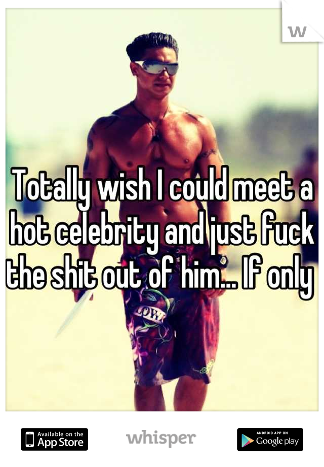 Totally wish I could meet a hot celebrity and just fuck the shit out of him... If only 