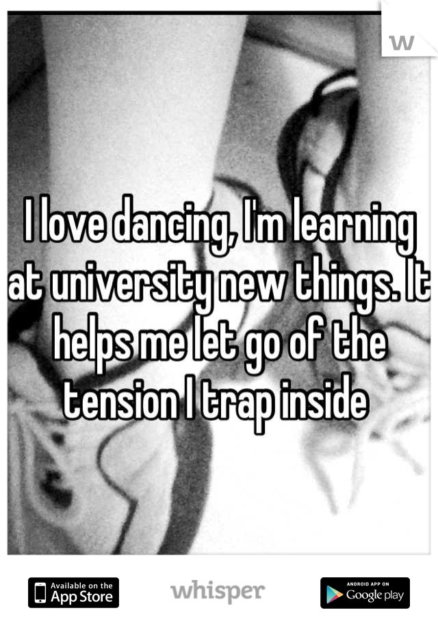 I love dancing, I'm learning at university new things. It helps me let go of the tension I trap inside 