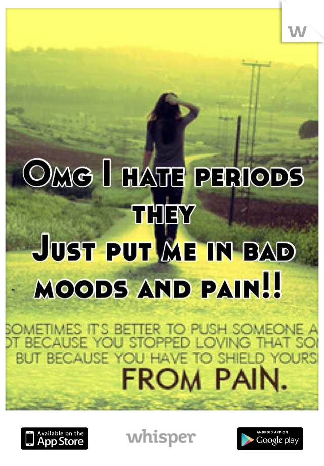 Omg I hate periods they 
Just put me in bad moods and pain!! 