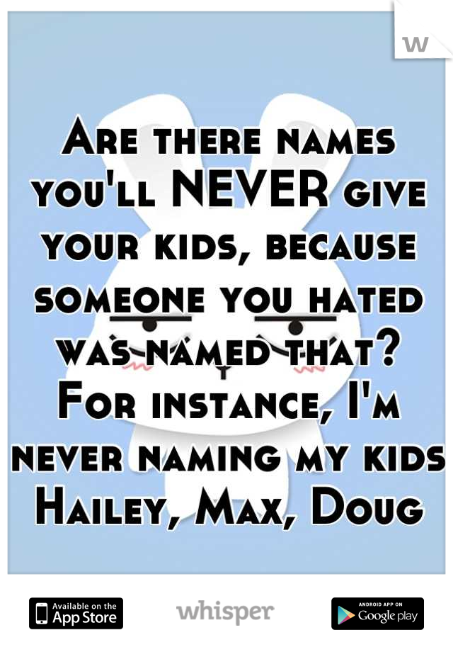 Are there names you'll NEVER give your kids, because someone you hated was named that?
For instance, I'm never naming my kids Hailey, Max, Doug