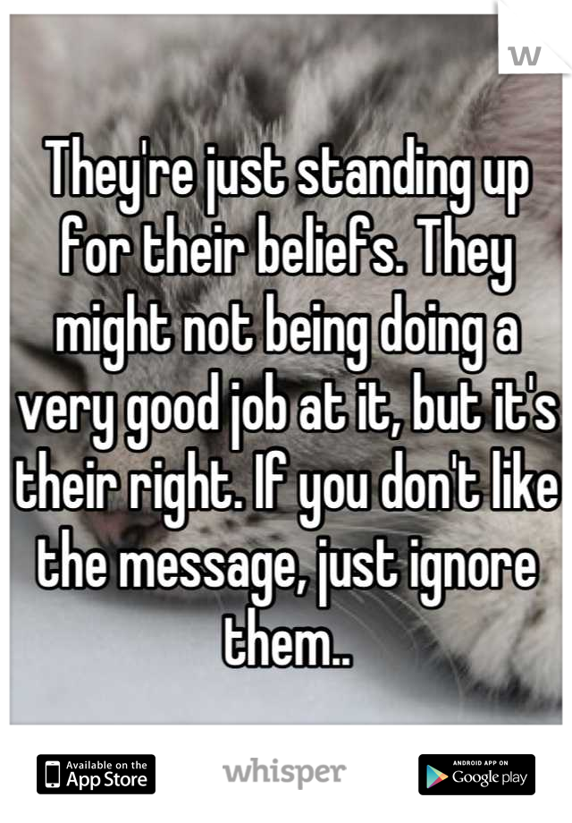 They're just standing up for their beliefs. They might not being doing a very good job at it, but it's their right. If you don't like the message, just ignore them..