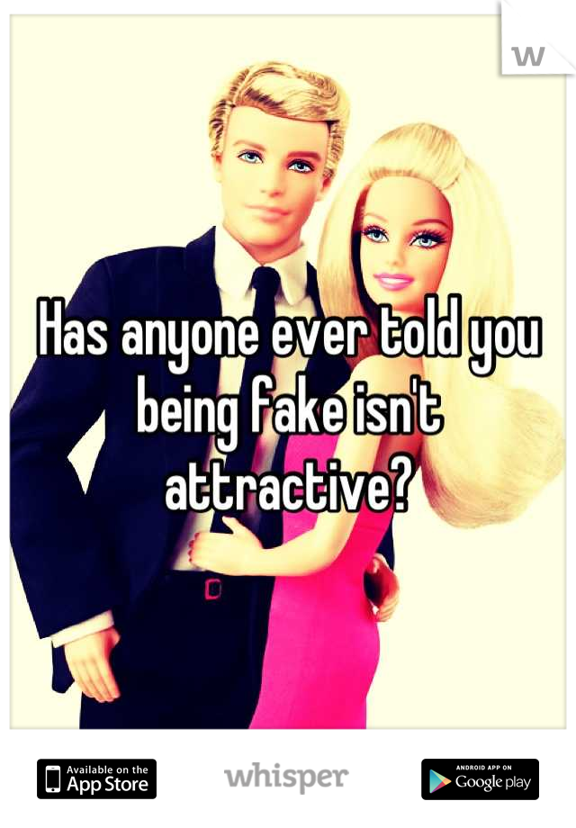 Has anyone ever told you being fake isn't attractive?