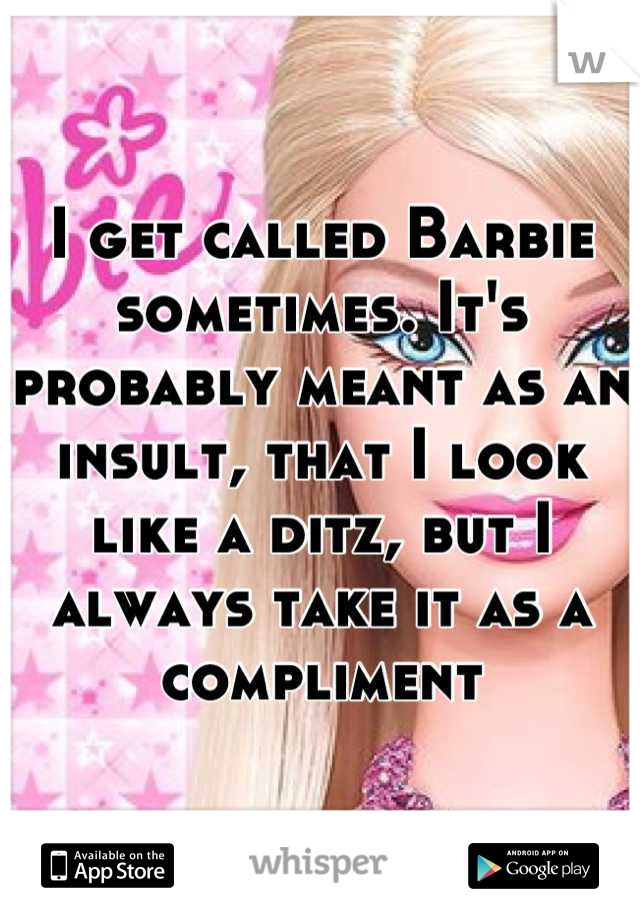 I get called Barbie sometimes. It's probably meant as an insult, that I look like a ditz, but I always take it as a compliment