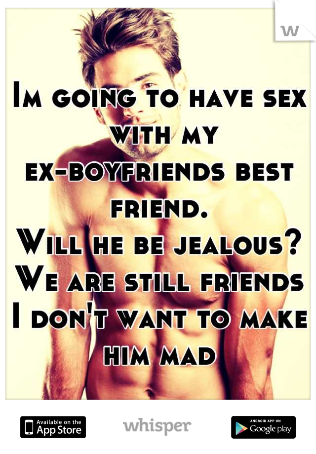 Im going to have sex
 with my 
ex-boyfriends best friend. 
Will he be jealous? 
We are still friends
I don't want to make him mad