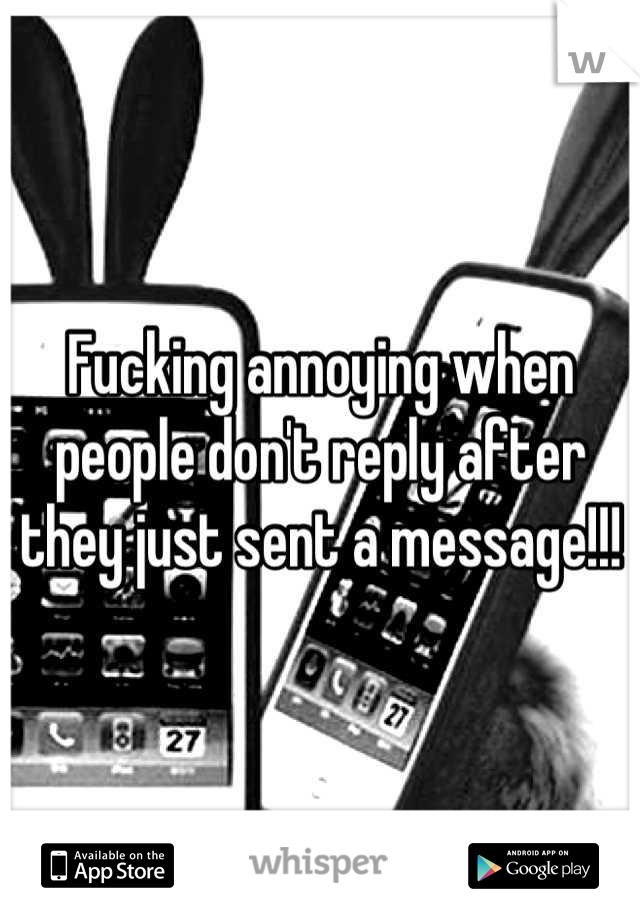 Fucking annoying when people don't reply after they just sent a message!!!