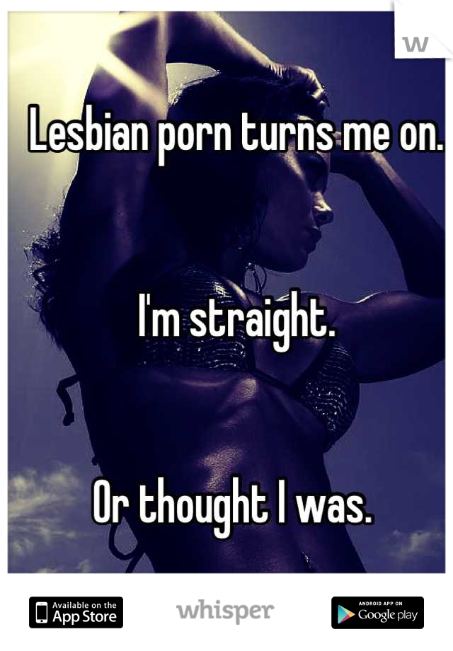 Lesbian porn turns me on. 


I'm straight. 


Or thought I was. 