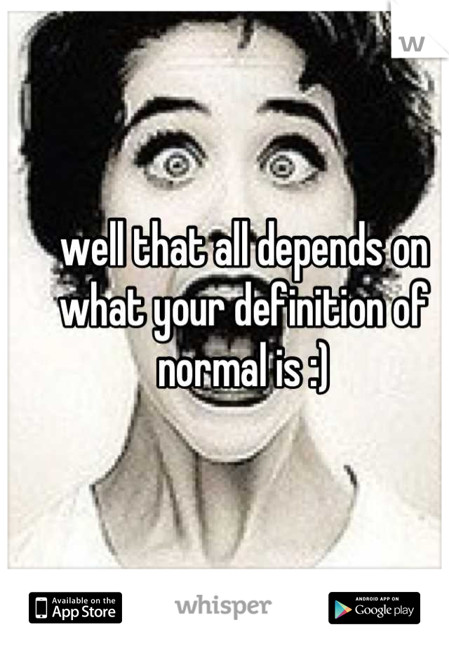 well that all depends on what your definition of normal is :)
