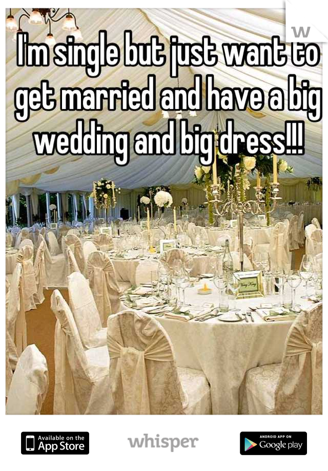 I'm single but just want to get married and have a big wedding and big dress!!!