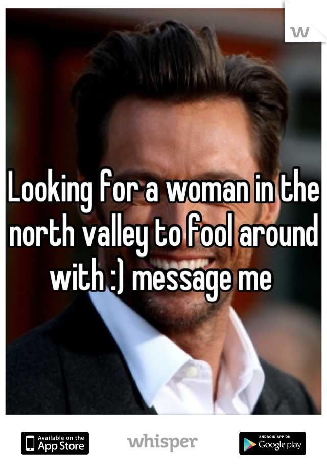 Looking for a woman in the north valley to fool around with :) message me 
