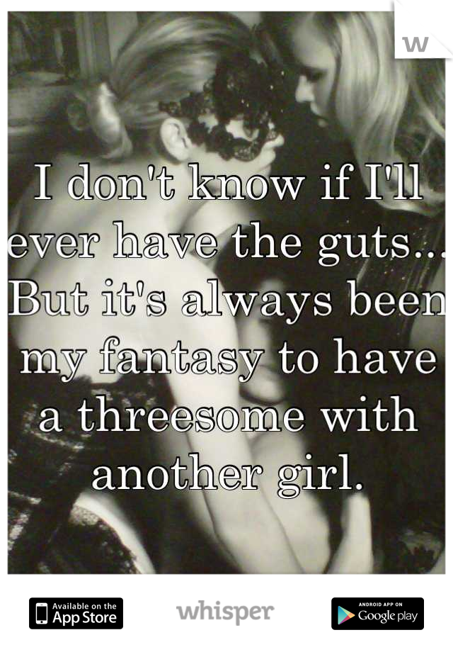 I don't know if I'll ever have the guts... But it's always been my fantasy to have a threesome with another girl.