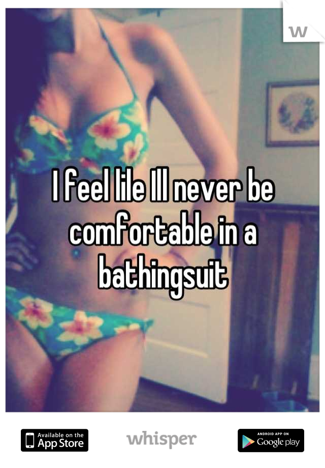I feel lile Ill never be comfortable in a bathingsuit