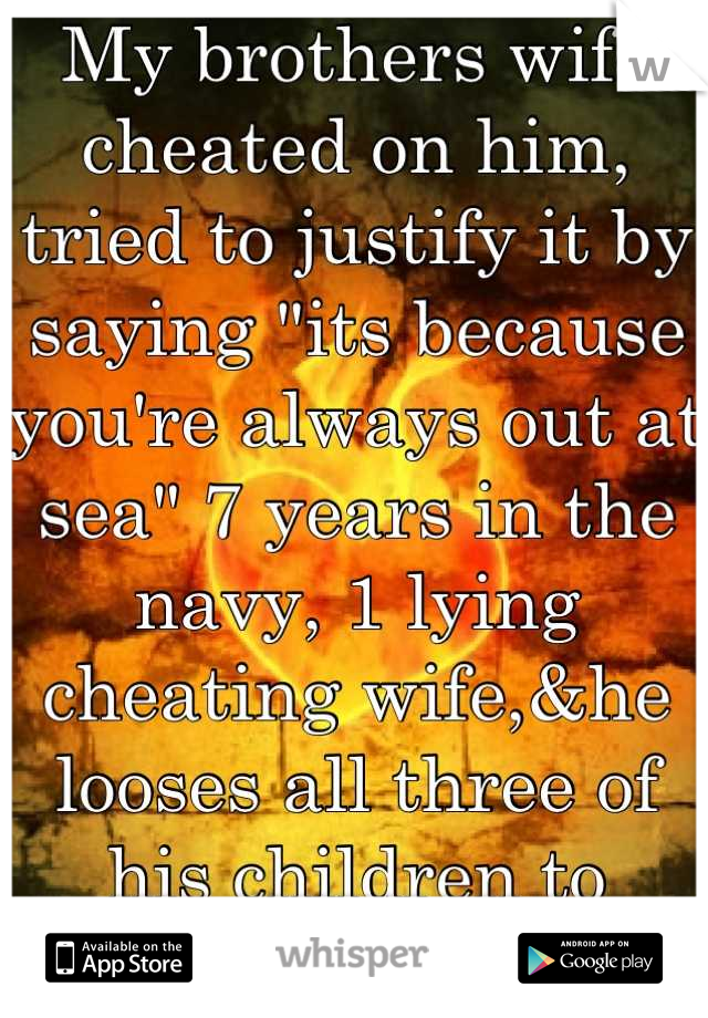 My brothers wife cheated on him, tried to justify it by saying "its because you're always out at sea" 7 years in the navy, 1 lying cheating wife,&he looses all three of his children to her..make sense?
