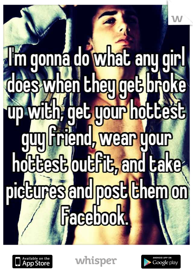 I'm gonna do what any girl does when they get broke up with, get your hottest guy friend, wear your hottest outfit, and take pictures and post them on Facebook. 