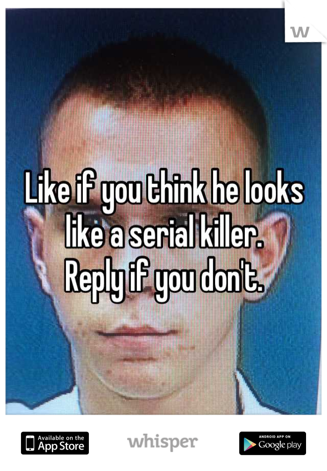 Like if you think he looks like a serial killer.
Reply if you don't.