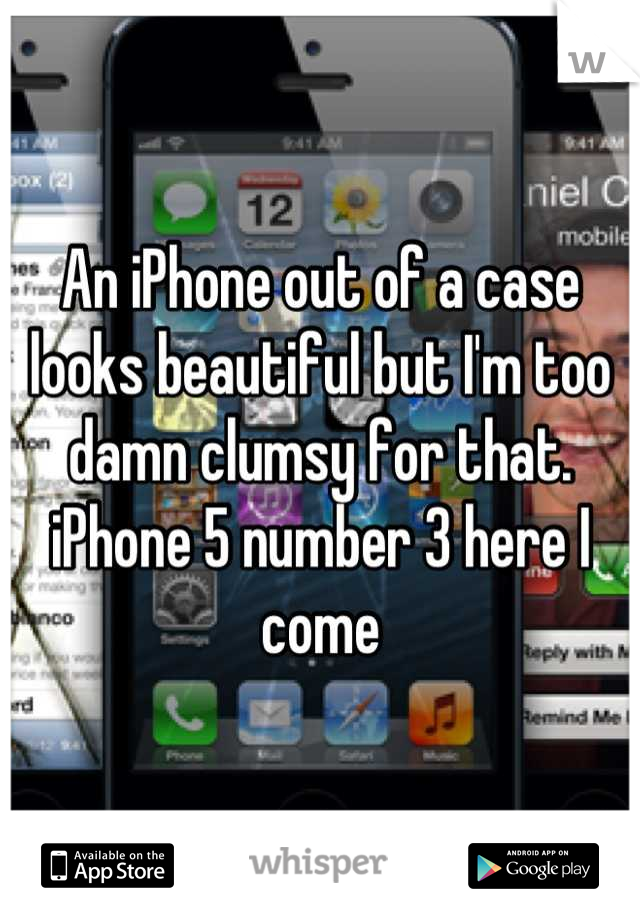 An iPhone out of a case looks beautiful but I'm too damn clumsy for that. iPhone 5 number 3 here I come