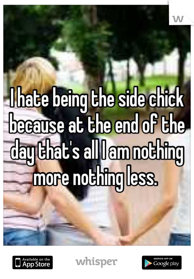 I hate being the side chick because at the end of the day that's all I am nothing more nothing less. 