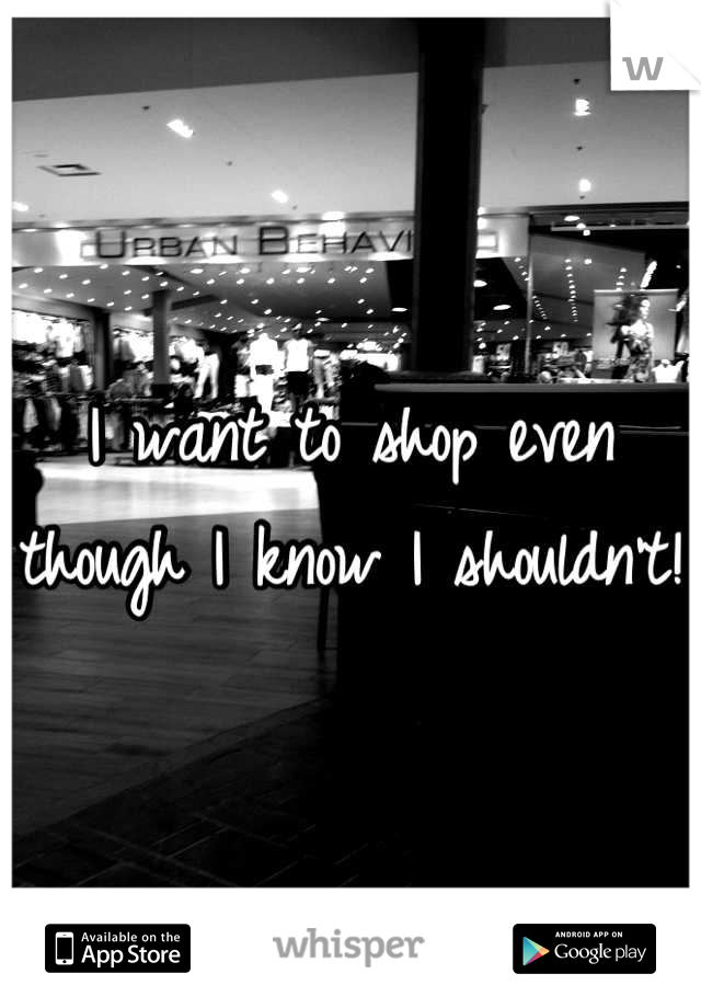 I want to shop even though I know I shouldn't! 