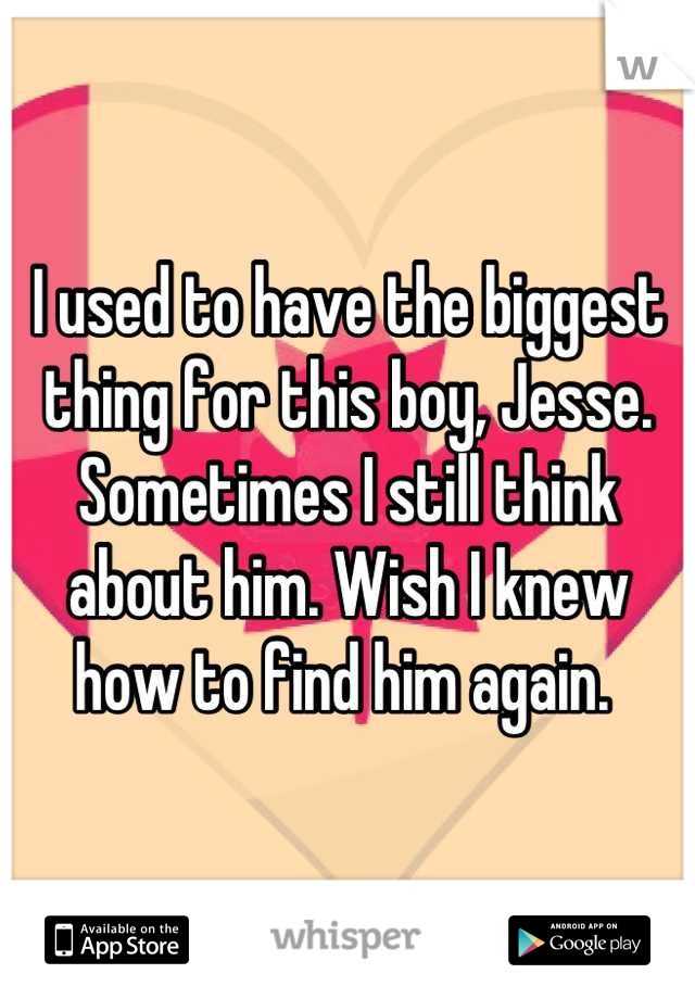 I used to have the biggest thing for this boy, Jesse. Sometimes I still think about him. Wish I knew how to find him again. 