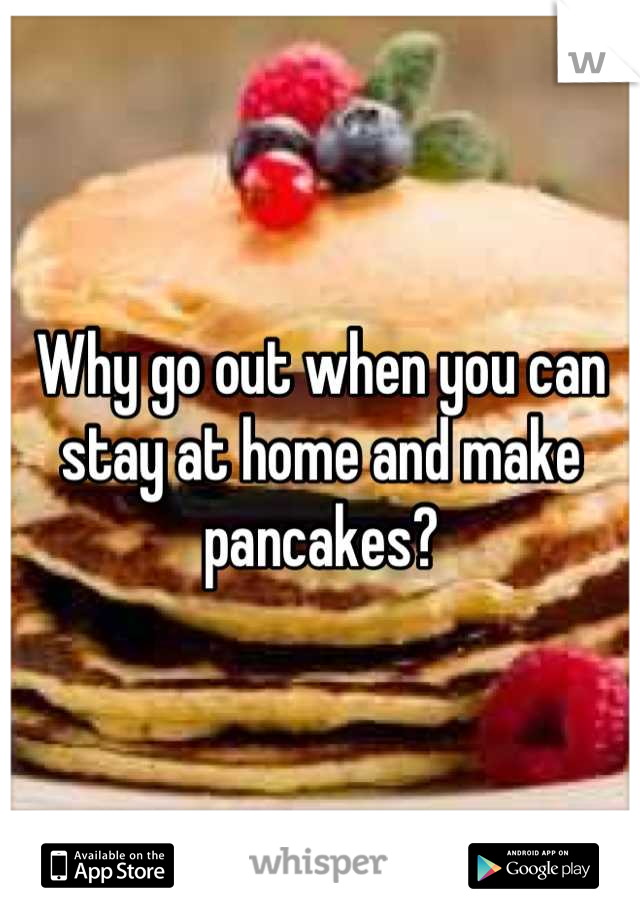 Why go out when you can stay at home and make pancakes?
