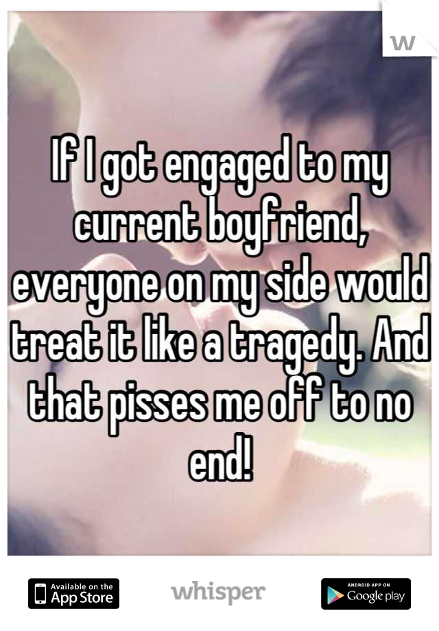 If I got engaged to my current boyfriend, everyone on my side would treat it like a tragedy. And that pisses me off to no end!