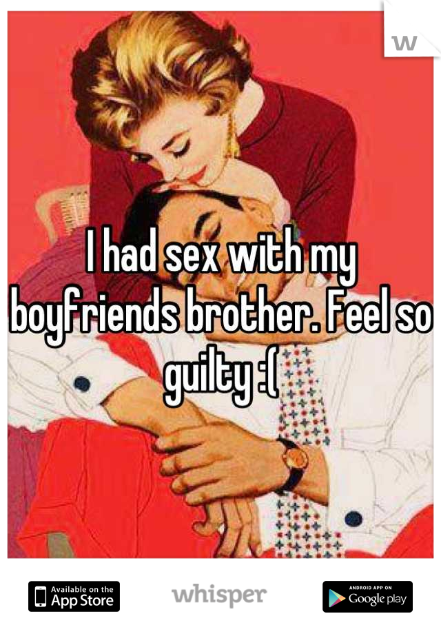 I had sex with my boyfriends brother. Feel so guilty :(