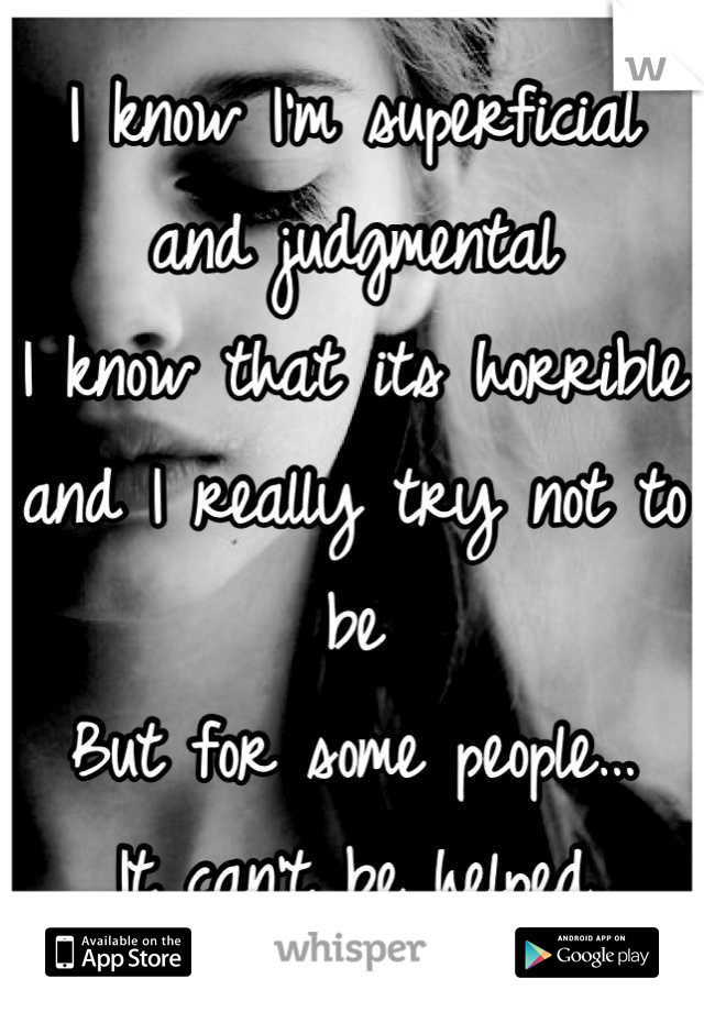 I know I'm superficial and judgmental
I know that its horrible and I really try not to be
But for some people…
It can't be helped