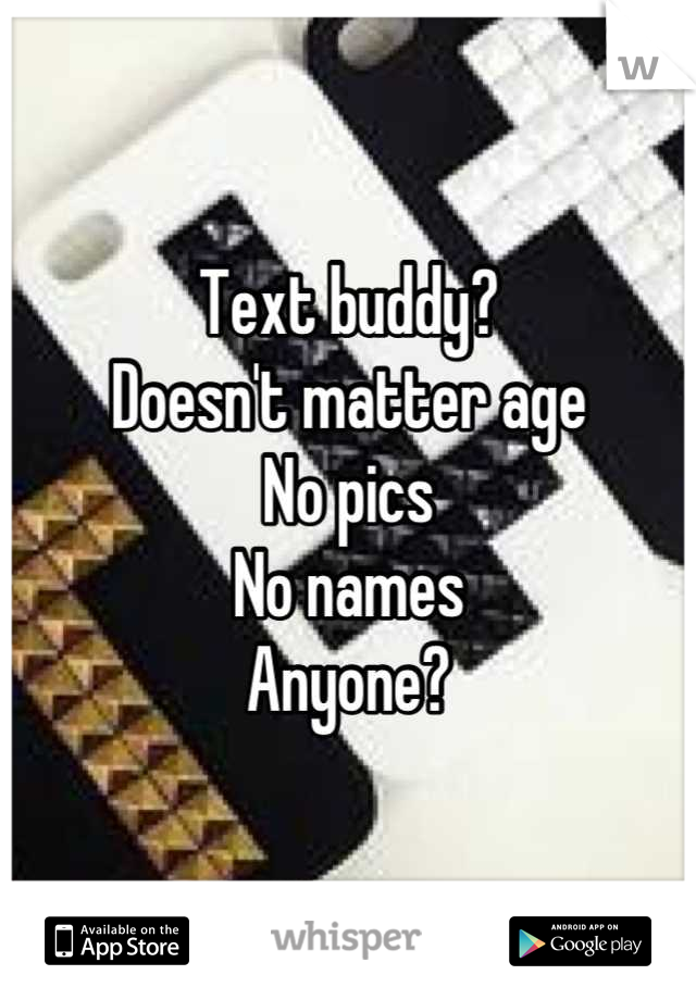 Text buddy? 
Doesn't matter age
No pics
No names
Anyone?