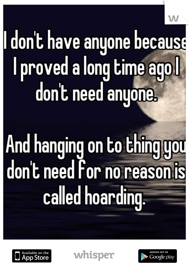 I don't have anyone because I proved a long time ago I don't need anyone.

And hanging on to thing you don't need for no reason is called hoarding. 